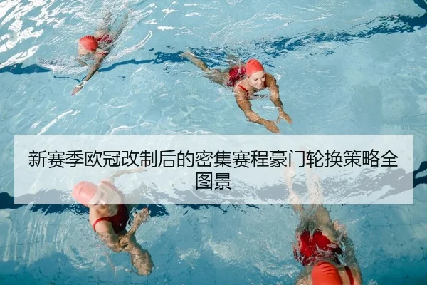 新赛季欧冠改制后的密集赛程豪门轮换策略全图景